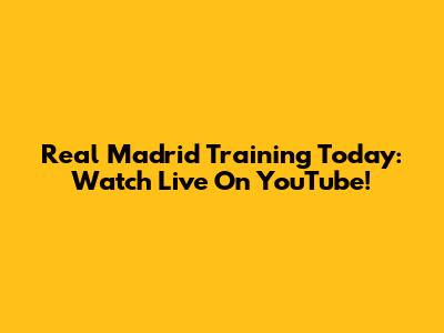 Real Madrid Training Today: Watch Live On YouTube!