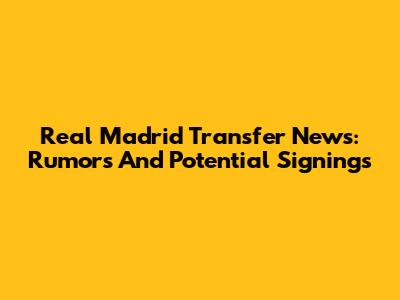 Real Madrid Transfer News: Rumors And Potential Signings