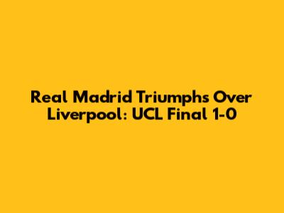 Real Madrid Triumphs Over Liverpool: UCL Final 1-0