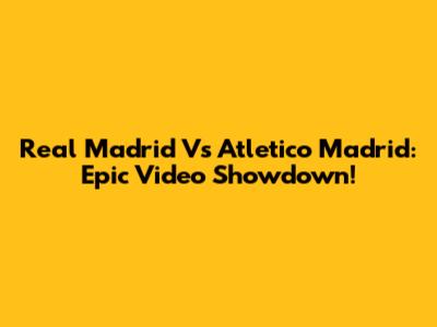 Real Madrid Vs Atletico Madrid: Epic Video Showdown!