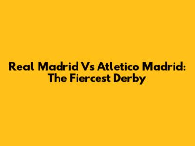 Real Madrid Vs Atletico Madrid: The Fiercest Derby