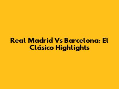Real Madrid Vs Barcelona: El Clásico Highlights