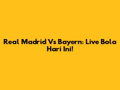Real Madrid Vs Bayern: Live Bola Hari Ini!