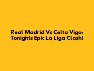 Real Madrid Vs Celta Vigo: Tonight's Epic La Liga Clash!