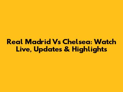 Real Madrid Vs Chelsea: Watch Live, Updates & Highlights