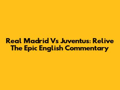 Real Madrid Vs Juventus: Relive The Epic English Commentary