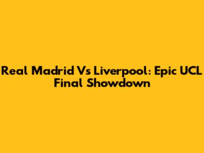 Real Madrid Vs Liverpool: Epic UCL Final Showdown