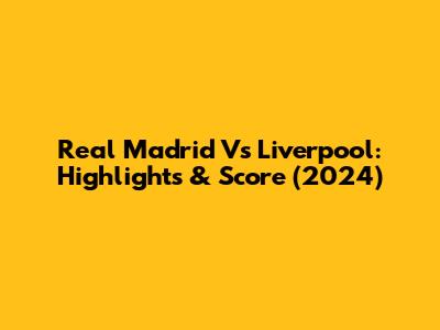 Real Madrid Vs Liverpool: Highlights & Score (2024)