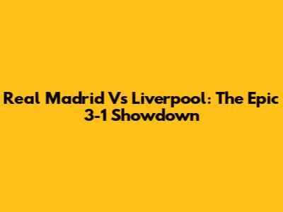 Real Madrid Vs Liverpool: The Epic 3-1 Showdown