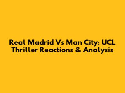 Real Madrid Vs Man City: UCL Thriller Reactions & Analysis