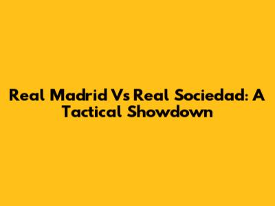 Real Madrid Vs Real Sociedad: A Tactical Showdown