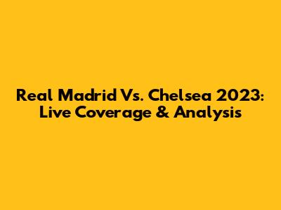Real Madrid Vs. Chelsea 2023: Live Coverage & Analysis