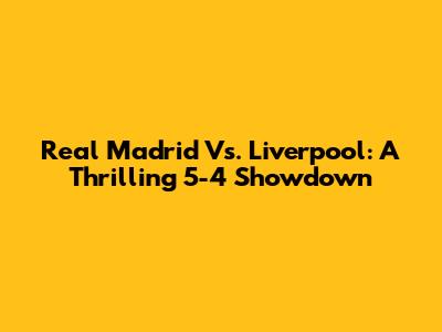 Real Madrid Vs. Liverpool: A Thrilling 5-4 Showdown