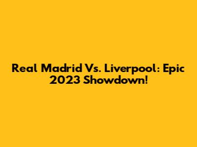 Real Madrid Vs. Liverpool: Epic 2023 Showdown!