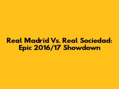Real Madrid Vs. Real Sociedad: Epic 2016/17 Showdown