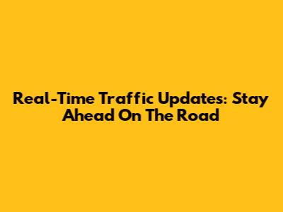 Real-Time Traffic Updates: Stay Ahead On The Road