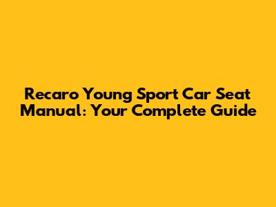 Recaro Young Sport Car Seat Manual: Your Complete Guide