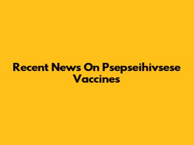 Recent News On Psepseihivsese Vaccines
