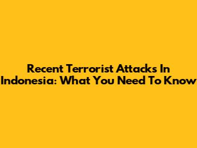 Recent Terrorist Attacks In Indonesia: What You Need To Know