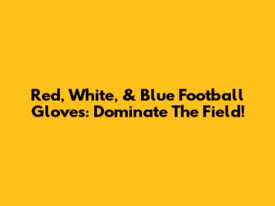 Red, White, & Blue Football Gloves: Dominate The Field!