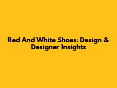 Red And White Shoes: Design & Designer Insights