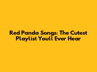 Red Panda Songs: The Cutest Playlist You'll Ever Hear