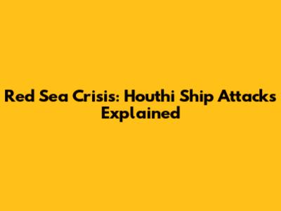 Red Sea Crisis: Houthi Ship Attacks Explained