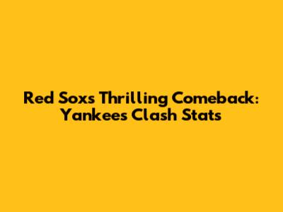 Red Sox's Thrilling Comeback: Yankees Clash Stats