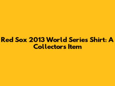 Red Sox 2013 World Series Shirt: A Collector's Item