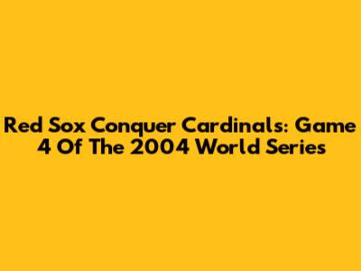 Red Sox Conquer Cardinals: Game 4 Of The 2004 World Series