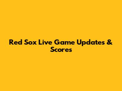 Red Sox Live Game Updates & Scores