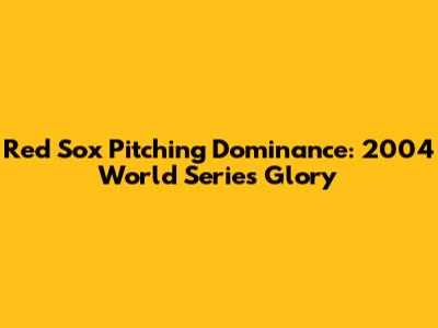 Red Sox Pitching Dominance: 2004 World Series Glory