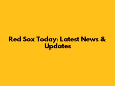 Red Sox Today: Latest News & Updates