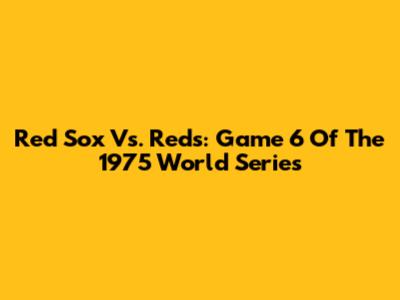 Red Sox Vs. Reds: Game 6 Of The 1975 World Series