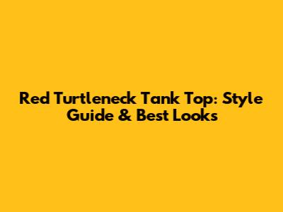 Red Turtleneck Tank Top: Style Guide & Best Looks