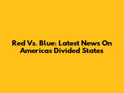 Red Vs. Blue: Latest News On America's Divided States