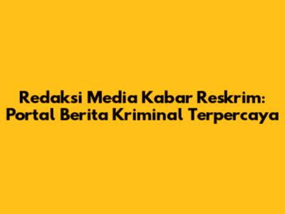 Redaksi Media Kabar Reskrim: Portal Berita Kriminal Terpercaya