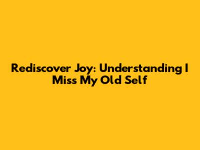Rediscover Joy: Understanding 'I Miss My Old Self'