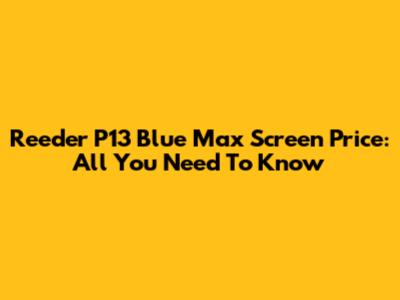 Reeder P13 Blue Max Screen Price: All You Need To Know
