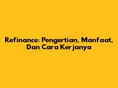 Refinance: Pengertian, Manfaat, Dan Cara Kerjanya