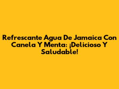 Refrescante Agua De Jamaica Con Canela Y Menta: ¡Delicioso Y Saludable!