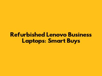 Refurbished Lenovo Business Laptops: Smart Buys