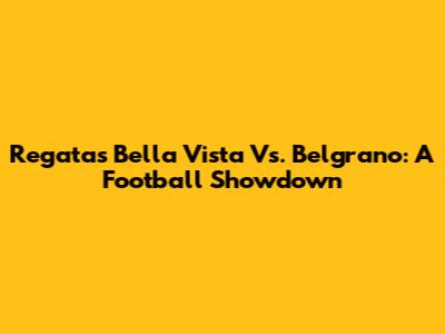 Regatas Bella Vista Vs. Belgrano: A Football Showdown