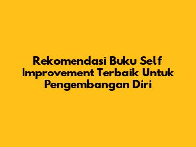 Rekomendasi Buku Self Improvement Terbaik Untuk Pengembangan Diri