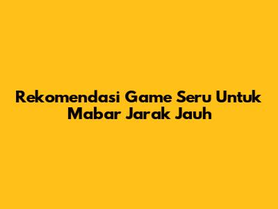 Rekomendasi Game Seru Untuk Mabar Jarak Jauh