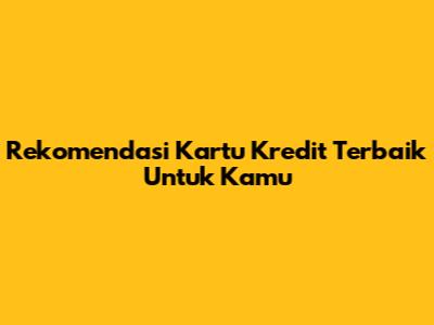 Rekomendasi Kartu Kredit Terbaik Untuk Kamu