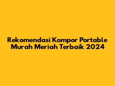 Rekomendasi Kompor Portable Murah Meriah Terbaik 2024