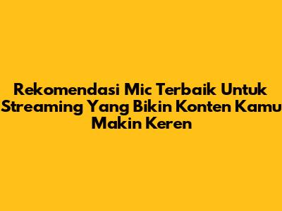 Rekomendasi Mic Terbaik Untuk Streaming Yang Bikin Konten Kamu Makin Keren
