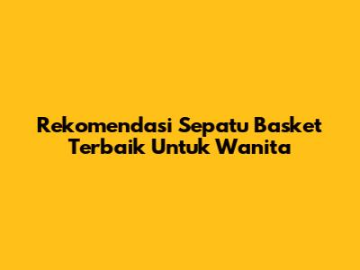 Rekomendasi Sepatu Basket Terbaik Untuk Wanita