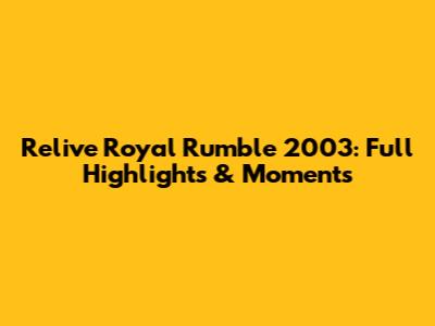 Relive Royal Rumble 2003: Full Highlights & Moments